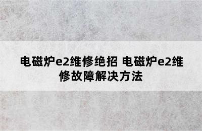 电磁炉e2维修绝招 电磁炉e2维修故障解决方法